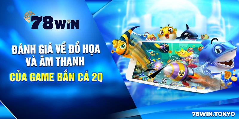 Đánh giá về đồ họa và âm thanh của game bắn cá 2Q