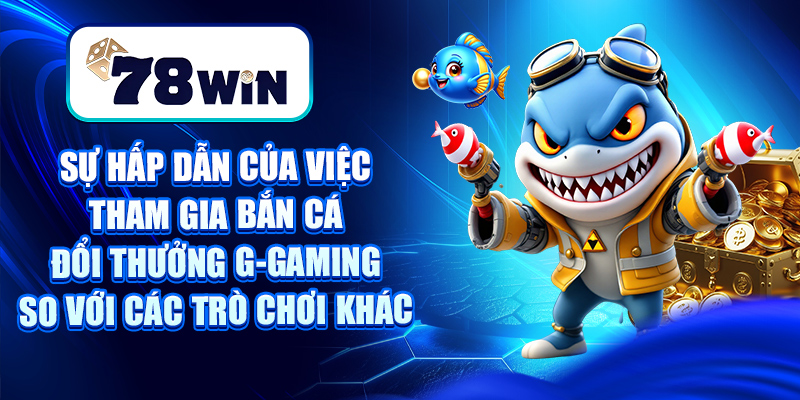 Sự hấp dẫn của việc tham gia bắn cá đổi thưởng G-gaming so với các trò chơi khác
